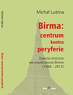 Birma: centrum-peryferie. Kwestia etniczna we współczesnej Birmie (1948-2013), Michał Lubina